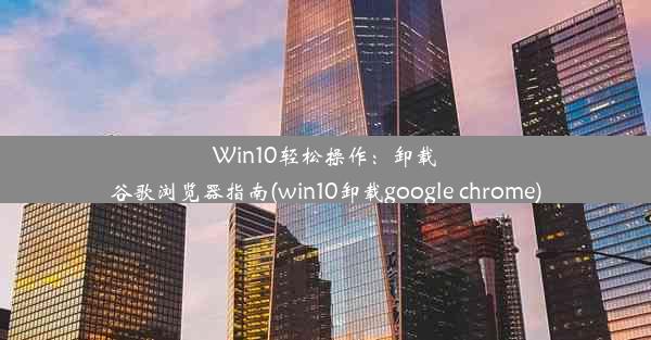 Win10轻松操作：卸载谷歌浏览器指南(win10卸载google chrome)