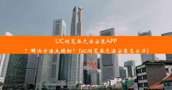 UC浏览器无法安装APP？解决方法大揭秘！(uc浏览器无法安装怎么办)