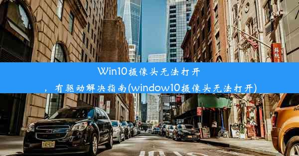 Win10摄像头无法打开，有驱动解决指南(window10摄像头无法打开)