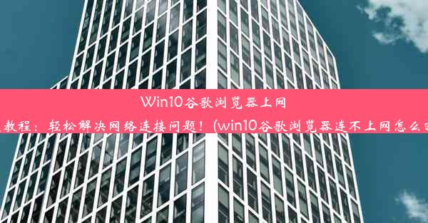 Win10谷歌浏览器上网设置教程：轻松解决网络连接问题！(win10谷歌浏览器连不上网怎么回事)