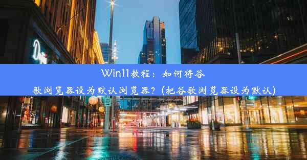 Win11教程：如何将谷歌浏览器设为默认浏览器？(把谷歌浏览器设为默认)