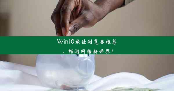 Win10最佳浏览器推荐，畅游网络新世界！