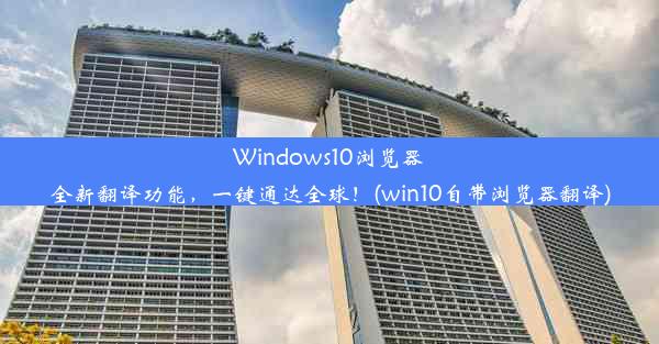 Windows10浏览器全新翻译功能，一键通达全球！(win10自带浏览器翻译)