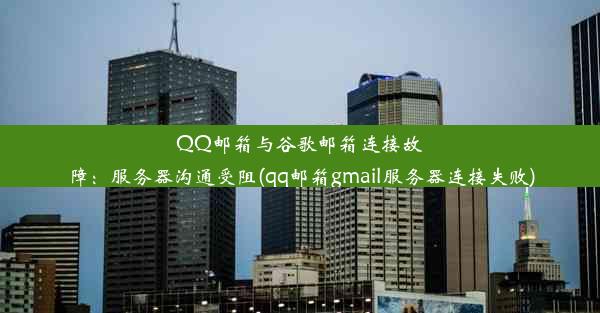 QQ邮箱与谷歌邮箱连接故障：服务器沟通受阻(qq邮箱gmail服务器连接失败)