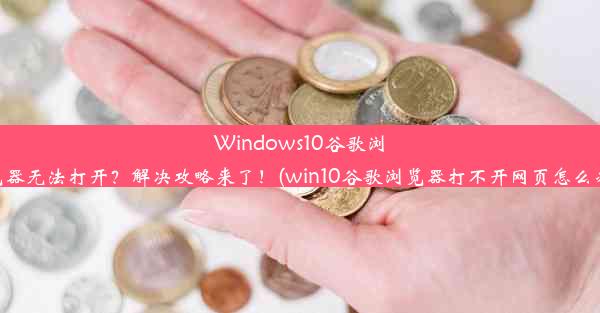 Windows10谷歌浏览器无法打开？解决攻略来了！(win10谷歌浏览器打不开网页怎么办)