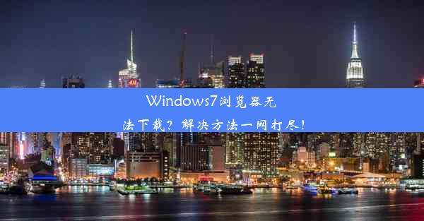 Windows7浏览器无法下载？解决方法一网打尽！