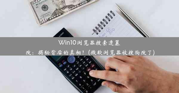 Win10浏览器搜索遭篡改：揭秘背后的真相！(微软浏览器被搜狗改了)