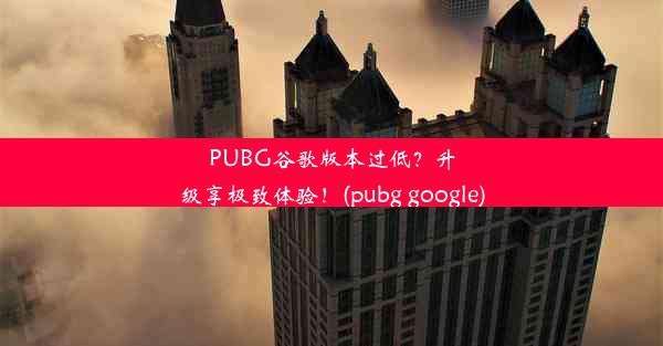 PUBG谷歌版本过低？升级享极致体验！(pubg google)