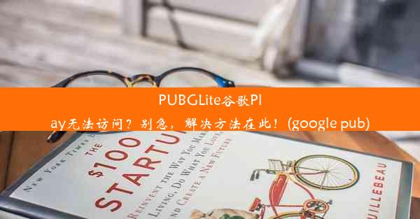 PUBGLite谷歌Play无法访问？别急，解决方法在此！(google pub)