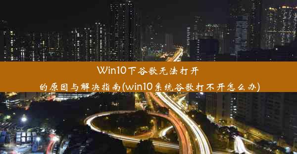 Win10下谷歌无法打开的原因与解决指南(win10系统谷歌打不开怎么办)