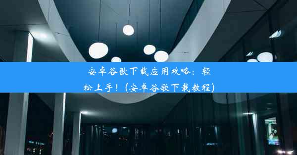 安卓谷歌下载应用攻略：轻松上手！(安卓谷歌下载教程)