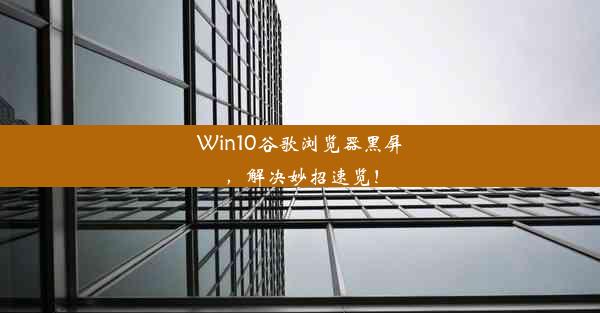 Win10谷歌浏览器黑屏，解决妙招速览！