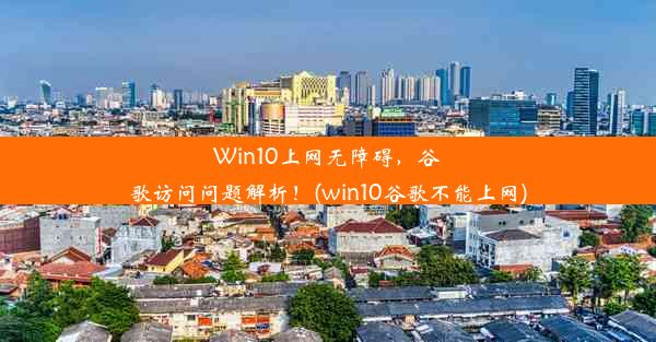 Win10上网无障碍，谷歌访问问题解析！(win10谷歌不能上网)