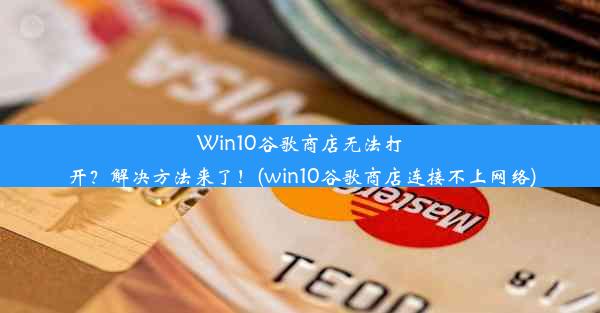 Win10谷歌商店无法打开？解决方法来了！(win10谷歌商店连接不上网络)