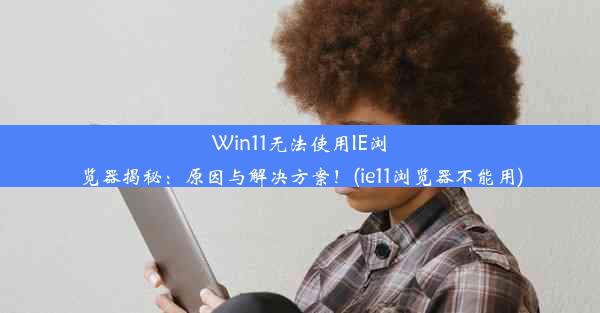 Win11无法使用IE浏览器揭秘：原因与解决方案！(ie11浏览器不能用)