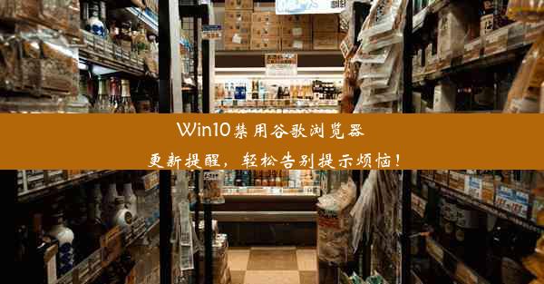 Win10禁用谷歌浏览器更新提醒，轻松告别提示烦恼！