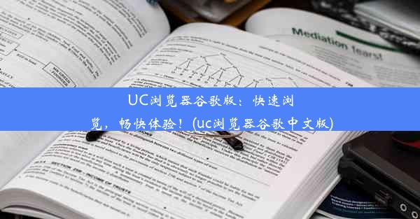 UC浏览器谷歌版：快速浏览，畅快体验！(uc浏览器谷歌中文版)