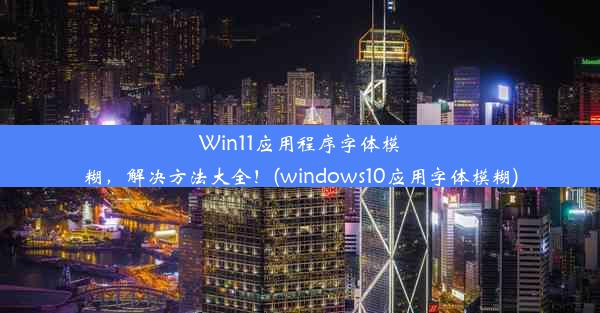 Win11应用程序字体模糊，解决方法大全！(windows10应用字体模糊)