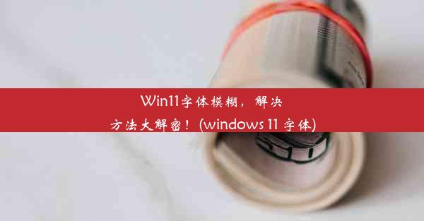 Win11字体模糊，解决方法大解密！(windows 11 字体)