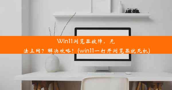 Win11浏览器故障，无法上网？解决攻略！(win11一打开浏览器就死机)