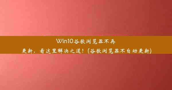 Win10谷歌浏览器不再更新，看这里解决之道！(谷歌浏览器不自动更新)