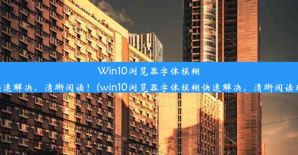 Win10浏览器字体模糊？快速解决，清晰阅读！(win10浏览器字体模糊快速解决，清晰阅读软件)