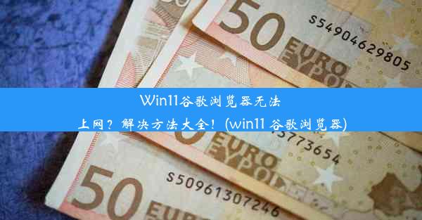 Win11谷歌浏览器无法上网？解决方法大全！(win11 谷歌浏览器)