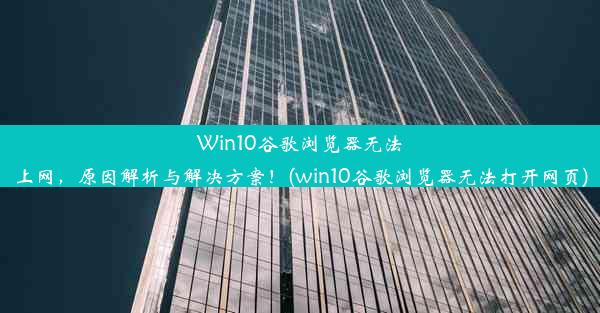 Win10谷歌浏览器无法上网，原因解析与解决方案！(win10谷歌浏览器无法打开网页)