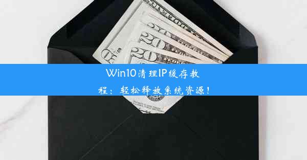 Win10清理IP缓存教程：轻松释放系统资源！