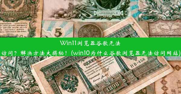 Win11浏览器谷歌无法访问？解决方法大揭秘！(win10为什么谷歌浏览器无法访问网站)