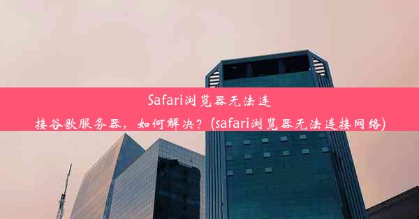 Safari浏览器无法连接谷歌服务器，如何解决？(safari浏览器无法连接网络)