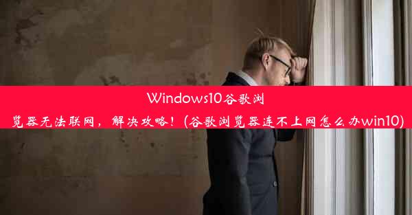 Windows10谷歌浏览器无法联网，解决攻略！(谷歌浏览器连不上网怎么办win10)