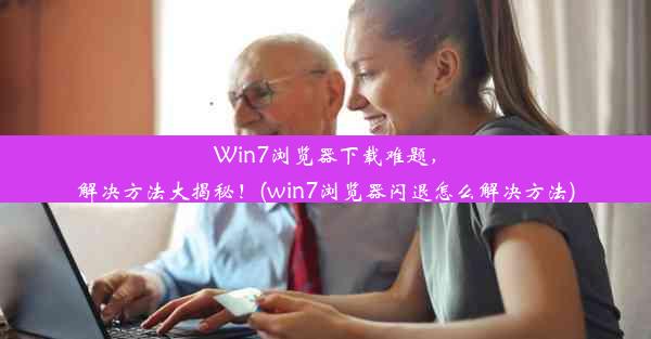 Win7浏览器下载难题，解决方法大揭秘！(win7浏览器闪退怎么解决方法)