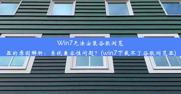 Win7无法安装谷歌浏览器的原因解析：系统兼容性问题？(win7下载不了谷歌浏览器)