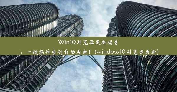 Win10浏览器更新福音：一键操作告别自动更新！(window10浏览器更新)