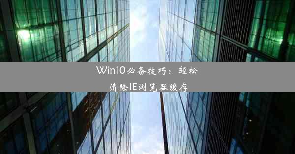 Win10必备技巧：轻松清除IE浏览器缓存