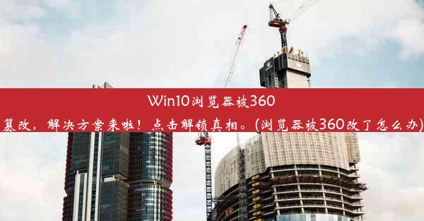 Win10浏览器被360篡改，解决方案来啦！点击解锁真相。(浏览器被360改了怎么办)