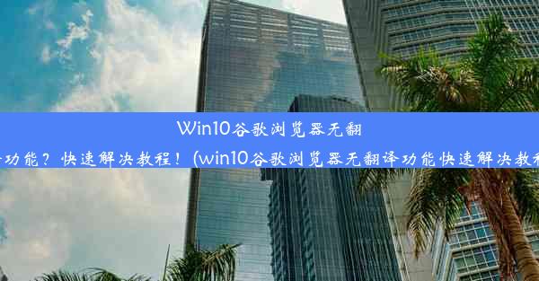 Win10谷歌浏览器无翻译功能？快速解决教程！(win10谷歌浏览器无翻译功能快速解决教程)