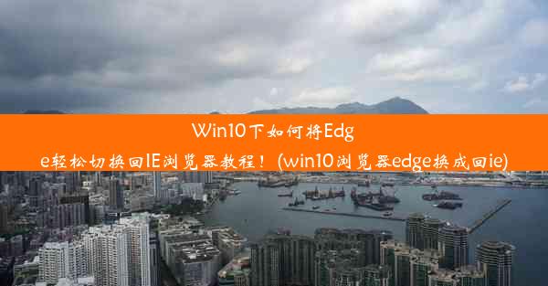 Win10下如何将Edge轻松切换回IE浏览器教程！(win10浏览器edge换成回ie)