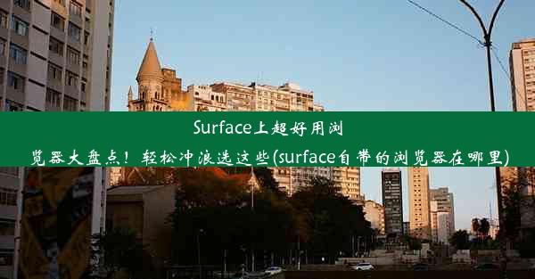 Surface上超好用浏览器大盘点！轻松冲浪选这些(surface自带的浏览器在哪里)