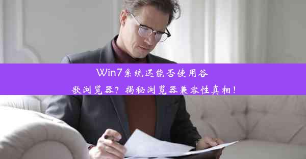 Win7系统还能否使用谷歌浏览器？揭秘浏览器兼容性真相！