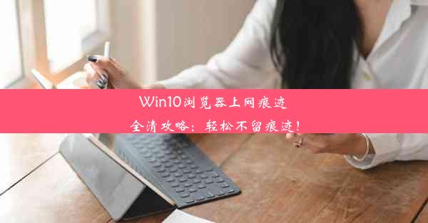 Win10浏览器上网痕迹全清攻略：轻松不留痕迹！