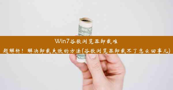 Win7谷歌浏览器卸载难题解析！解决卸载失败的方法(谷歌浏览器卸载不了怎么回事儿)