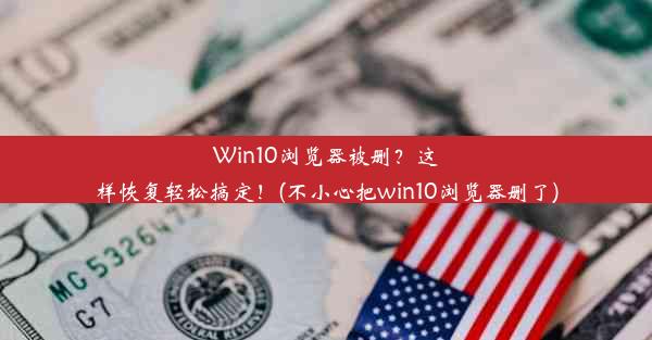 Win10浏览器被删？这样恢复轻松搞定！(不小心把win10浏览器删了)