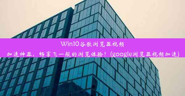 Win10谷歌浏览器视频加速神器，畅享飞一般的浏览体验！(google浏览器视频加速)