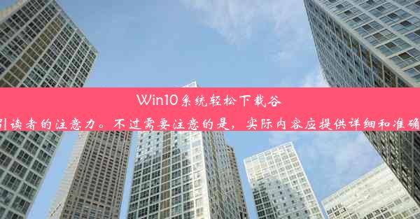 Win10系统轻松下载谷歌浏览器教程这个标题简洁明了，突出了下载谷歌浏览器的主题，同时使用了“轻松下载”和“教程”这样的