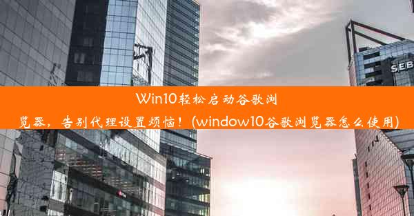 Win10轻松启动谷歌浏览器，告别代理设置烦恼！(window10谷歌浏览器怎么使用)