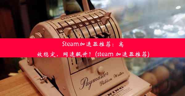 Steam加速器推荐：高效稳定，网速飙升！(steam 加速器推荐)