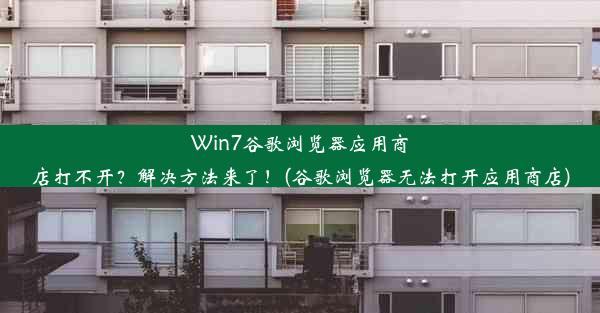 Win7谷歌浏览器应用商店打不开？解决方法来了！(谷歌浏览器无法打开应用商店)