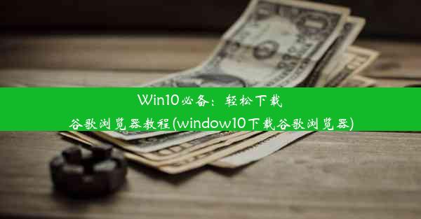 Win10必备：轻松下载谷歌浏览器教程(window10下载谷歌浏览器)